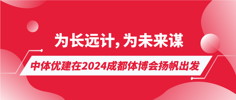 为长远计，为未来谋，中体优建在2024成都体博会扬帆出发